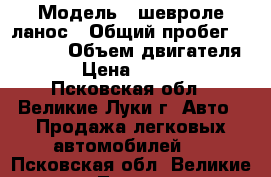  › Модель ­ шевроле ланос › Общий пробег ­ 69 000 › Объем двигателя ­ 2 › Цена ­ 190 000 - Псковская обл., Великие Луки г. Авто » Продажа легковых автомобилей   . Псковская обл.,Великие Луки г.